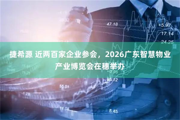捷希源 近两百家企业参会，2026广东智慧物业产业博览会在穗举办