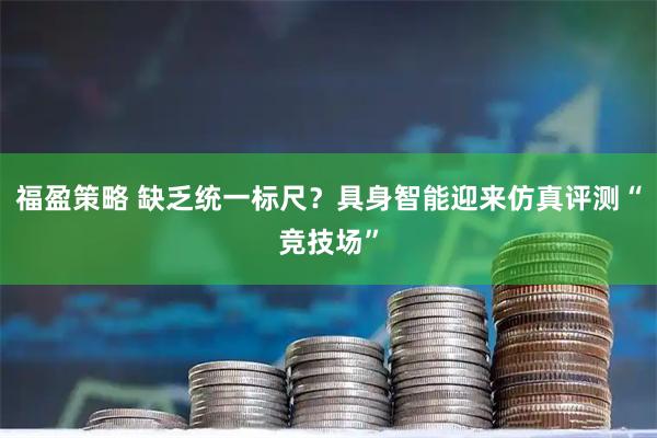 福盈策略 缺乏统一标尺？具身智能迎来仿真评测“竞技场”