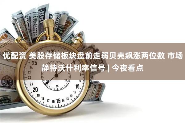 优配资 美股存储板块盘前走弱贝壳飙涨两位数 市场静待沃什利率信号 | 今夜看点