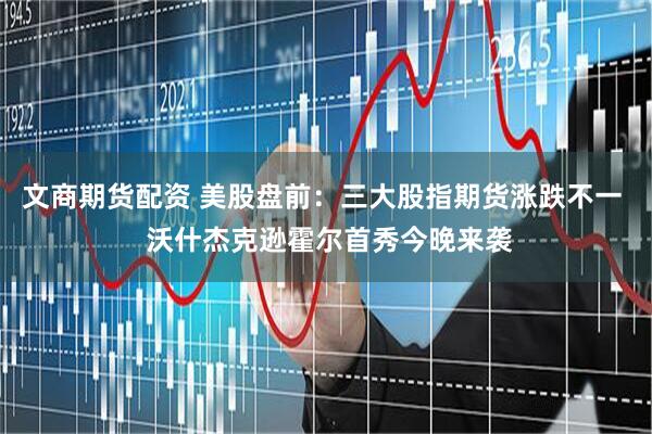 文商期货配资 美股盘前：三大股指期货涨跌不一  沃什杰克逊霍尔首秀今晚来袭
