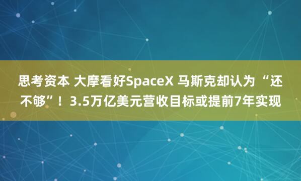 思考资本 大摩看好SpaceX 马斯克却认为 “还不够”！3.5万亿美元营收目标或提前7年实现
